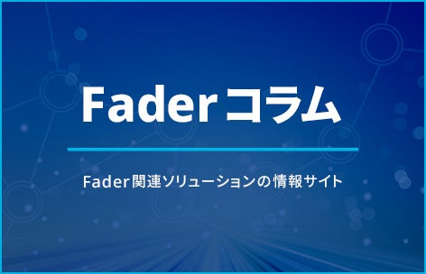 Fader コラム　Fader関連ソリューションの情報サイト