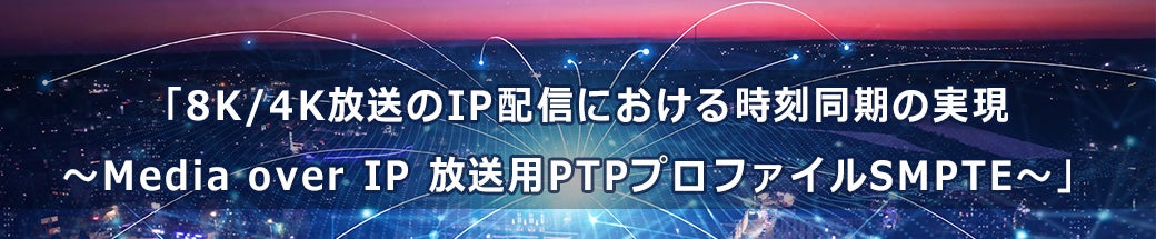 「8K/4K放送のIP配信における時刻同期の実現～Media over IP 放送用PTPプロファイルSMPTE～」 